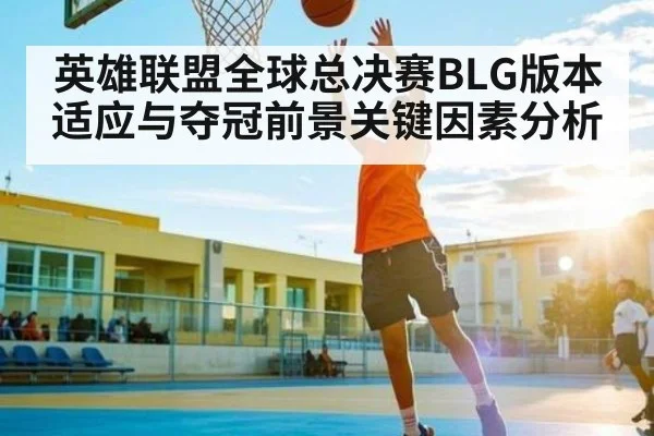 英雄联盟全球总决赛BLG版本适应与夺冠前景关键因素分析 | c7