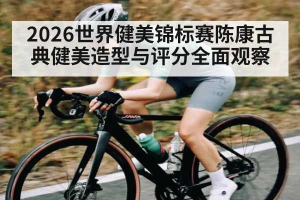 2026世界健美锦标赛陈康古典健美造型与评分全面观察 | www.c7c7.app